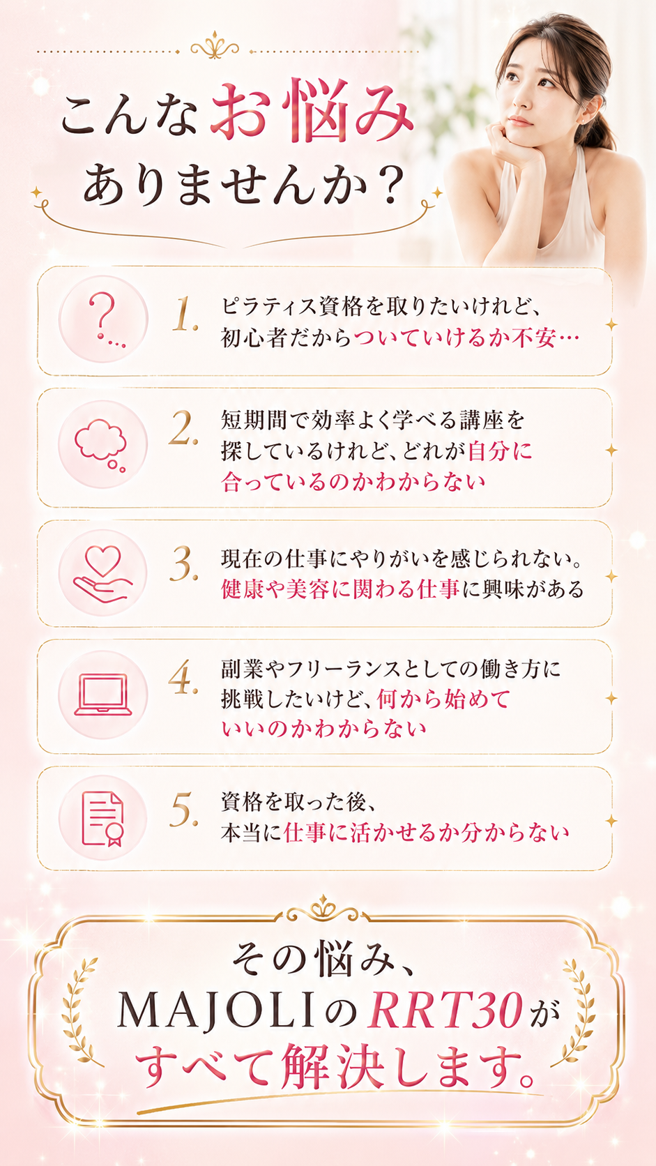 こんなお悩みありませんか？ピラティス資格を取りたい初心者の不安、短期間で学べる講座探し、今の仕事のやりがい不足、副業・フリーランスへの挑戦、資格取得後の活かし方。その悩み、MAJOLIのRRT30がすべて解決します。