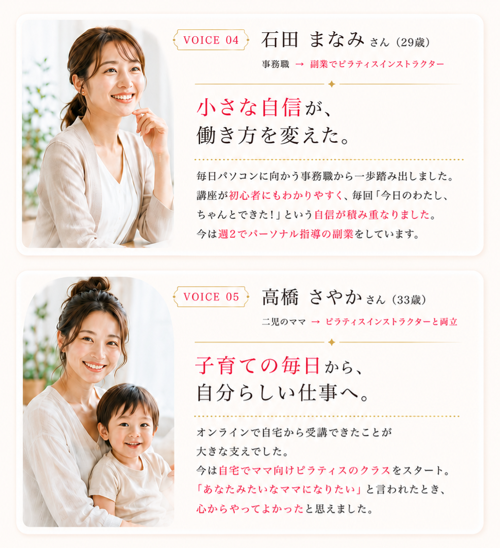 卒業生の声 VOICE04・05。VOICE04 石田まなみさん29歳 事務職→副業でピラティスインストラクター、小さな自信が、働き方を変えた。VOICE05 高橋さやかさん33歳 二児のママ→ピラティスインストラクターと両立、子育ての毎日から、自分らしい仕事へ。未経験からでも、自分らしい働き方へ。MAJOLIで人生を変えた先輩たちが、あなたの一歩を後押しします。